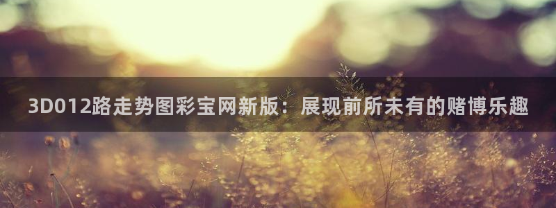 彩虹多多官网注册：3D012路走势图彩宝网新版：展现前所未有的赌博乐趣
